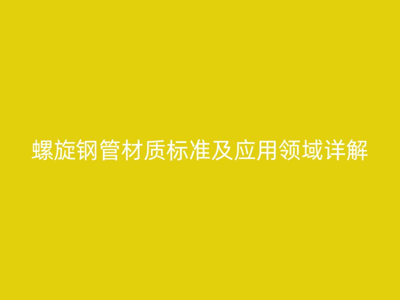 螺旋鋼管材質(zhì)標準及應(yīng)用領(lǐng)域詳解