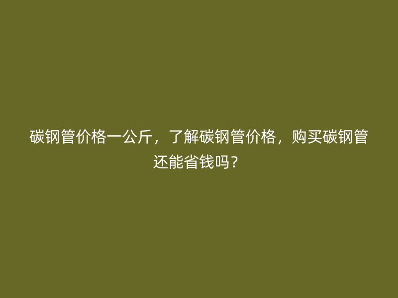 碳鋼管價(jià)格一公斤，了解碳鋼管價(jià)格，購(gòu)買碳鋼管還能省錢嗎？