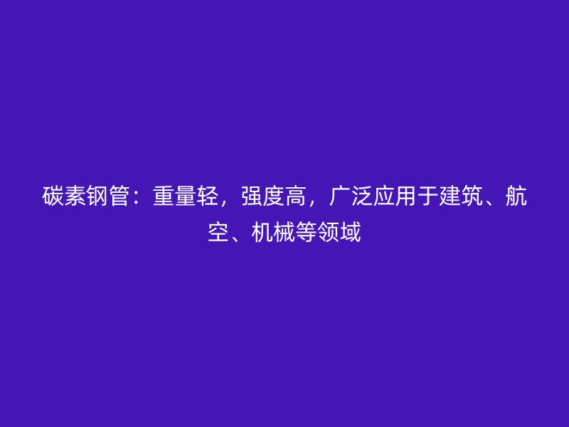碳素鋼管：重量輕，強(qiáng)度高，廣泛應(yīng)用于建筑、航空、機(jī)械等領(lǐng)域
