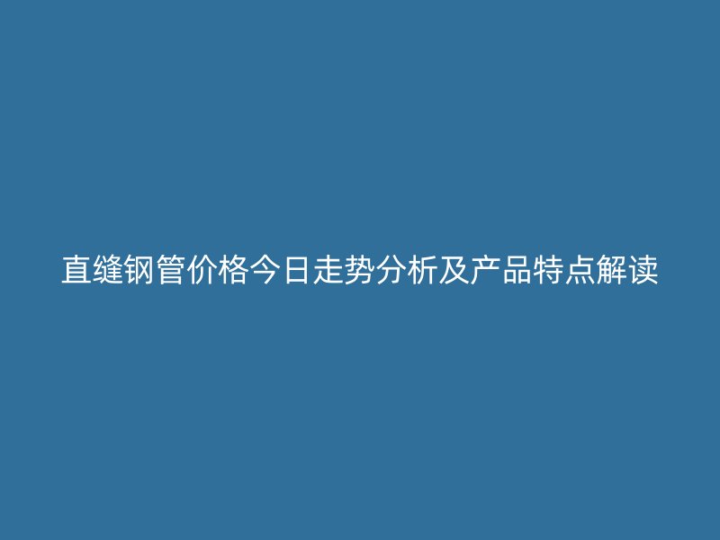 直縫鋼管價格今日走勢分析及產品特點解讀