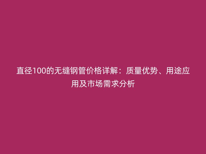 直徑100的無縫鋼管價格詳解：質量優(yōu)勢、用途應用及市場需求分析