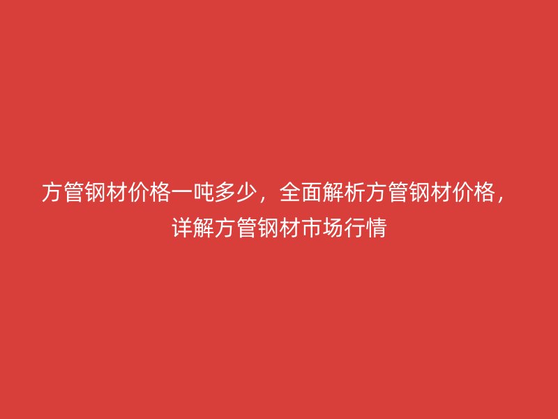 方管鋼材價格一噸多少，全面解析方管鋼材價格，詳解方管鋼材市場行情