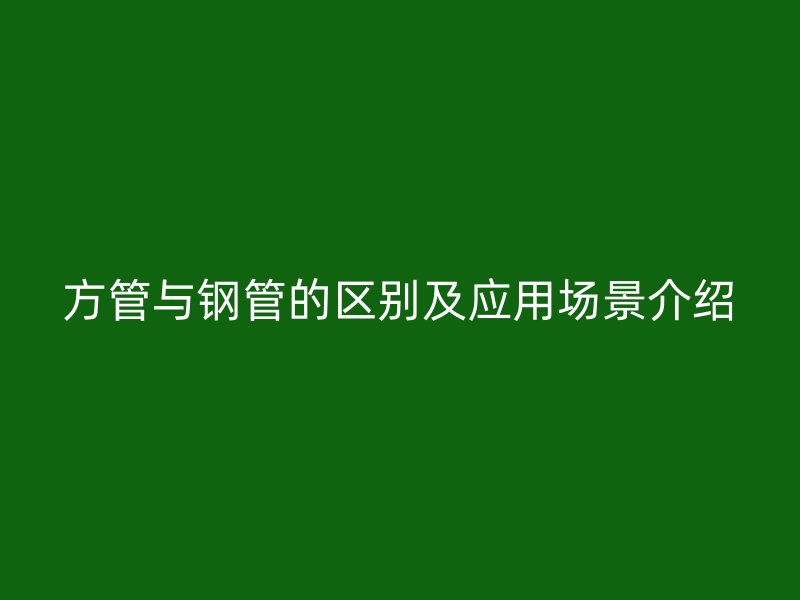 方管與鋼管的區別及應用場景介紹