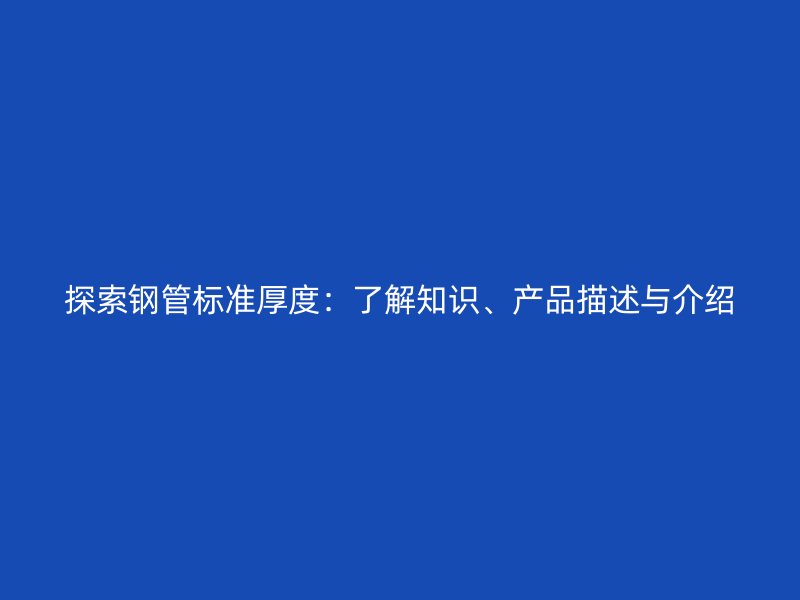 探索鋼管標準厚度：了解知識、產品描述與介紹