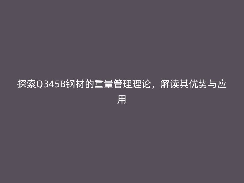 探索Q345B鋼材的重量管理理論，解讀其優勢與應用
