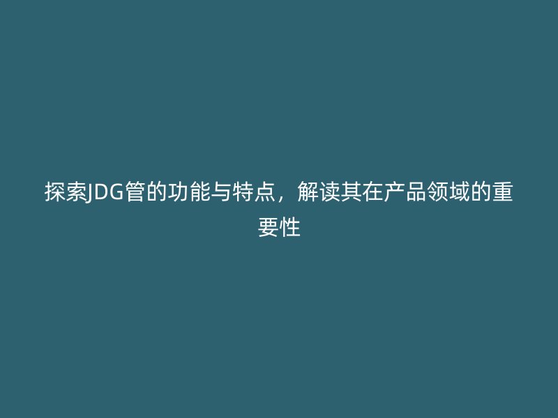 探索JDG管的功能與特點，解讀其在產(chǎn)品領域的重要性