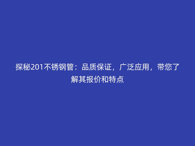 探秘201不銹鋼管：品質(zhì)保證，廣泛應(yīng)用，帶您了解其報(bào)價(jià)和特點(diǎn)