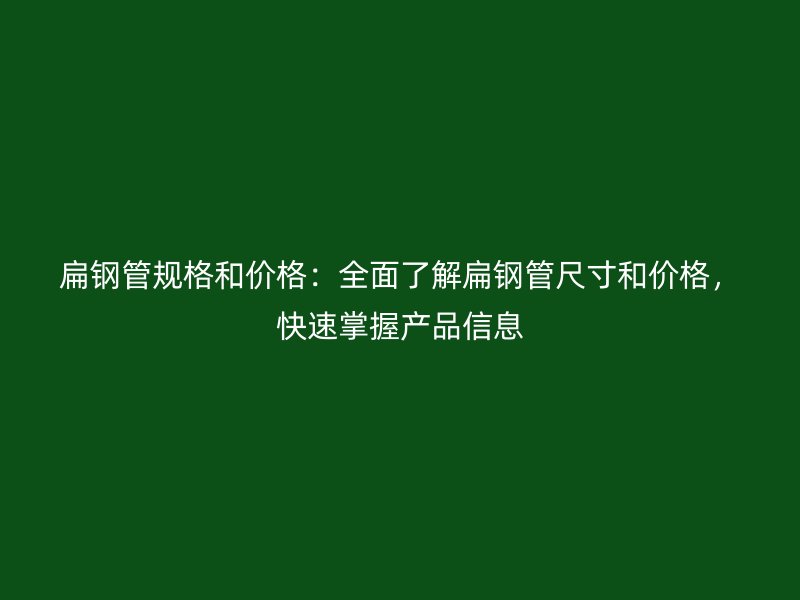 扁鋼管規格和價格：全面了解扁鋼管尺寸和價格，快速掌握產品信息