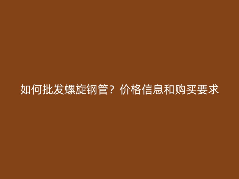 如何批發螺旋鋼管？價格信息和購買要求