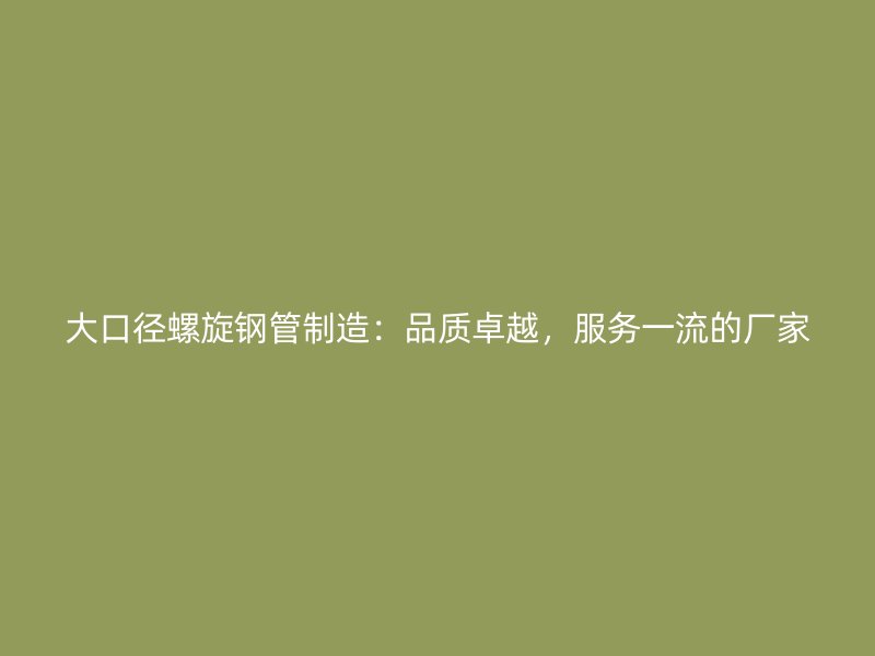 大口徑螺旋鋼管制造：品質卓越，服務一流的廠家