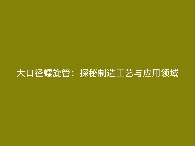 大口徑螺旋管：探秘制造工藝與應用領(lǐng)域