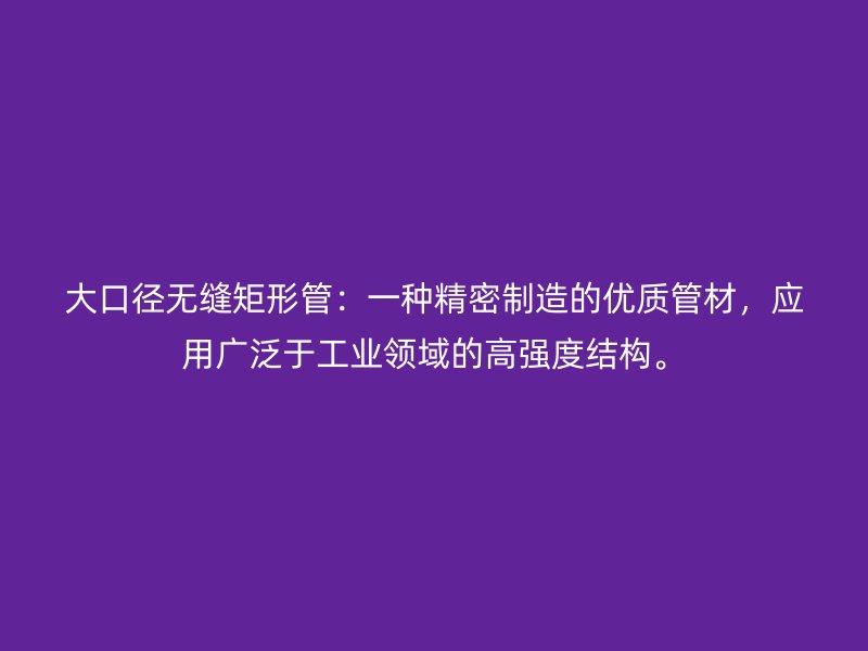 大口徑無縫矩形管：一種精密制造的優(yōu)質(zhì)管材，應(yīng)用廣泛于工業(yè)領(lǐng)域的高強(qiáng)度結(jié)構(gòu)。