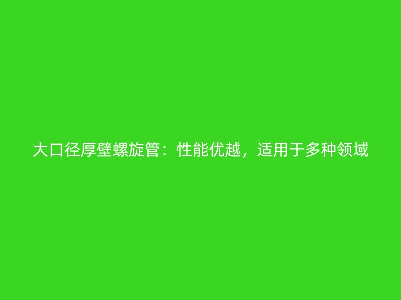 大口徑厚壁螺旋管：性能優越，適用于多種領域