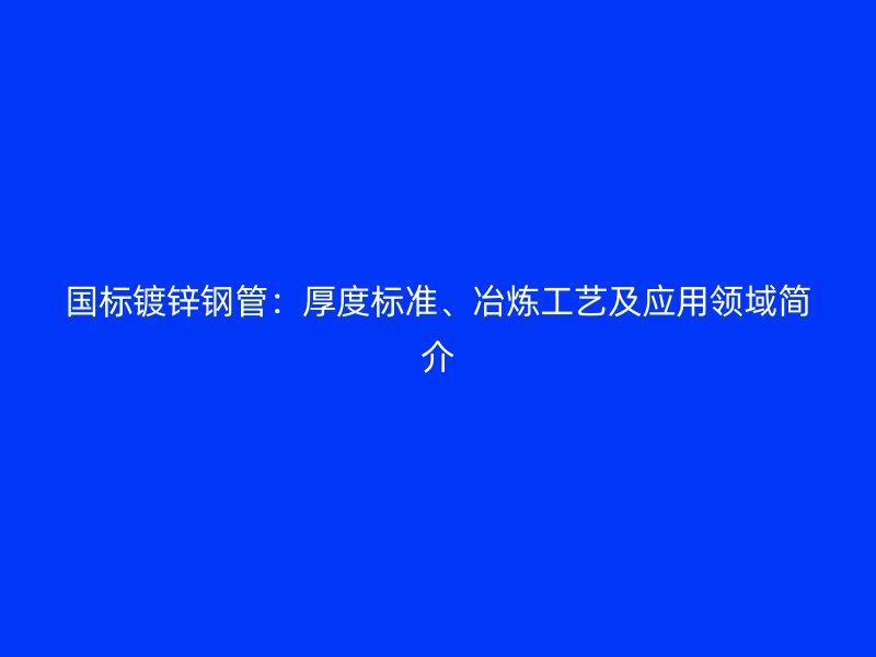 國標鍍鋅鋼管：厚度標準、冶煉工藝及應用領域簡介