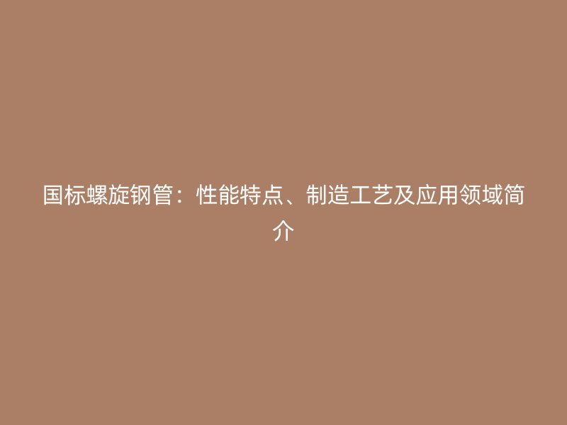 國標螺旋鋼管：性能特點、制造工藝及應用領域簡介