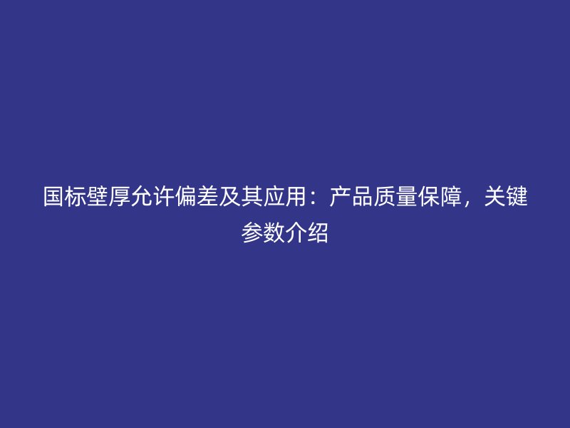 國標壁厚允許偏差及其應用：產品質量保障，關鍵參數(shù)介紹