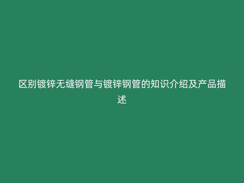 區別鍍鋅無縫鋼管與鍍鋅鋼管的知識介紹及產品描述