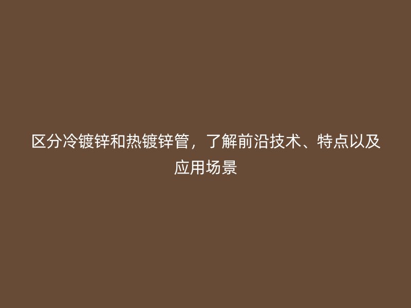 區分冷鍍鋅和熱鍍鋅管，了解前沿技術、特點以及應用場景