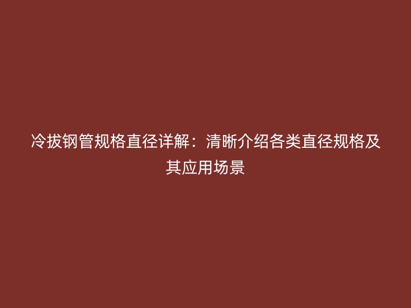 冷拔鋼管規(guī)格直徑詳解：清晰介紹各類直徑規(guī)格及其應(yīng)用場(chǎng)景