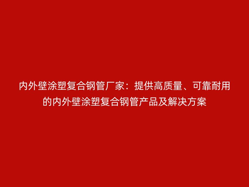內外壁涂塑復合鋼管廠家：提供高質量、可靠耐用的內外壁涂塑復合鋼管產品及解決方案