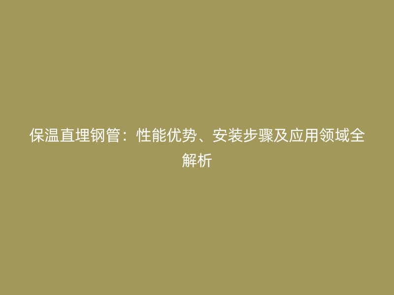 保溫直埋鋼管：性能優勢、安裝步驟及應用領域全解析