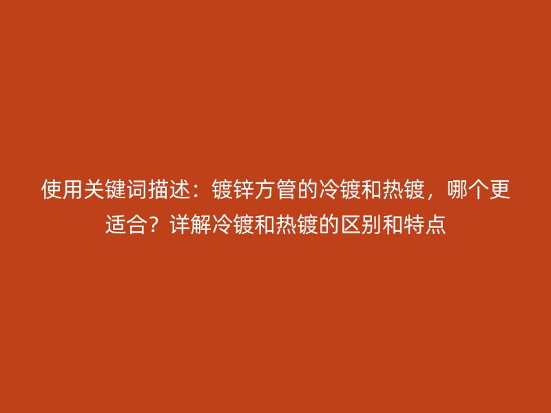 使用關(guān)鍵詞描述：鍍鋅方管的冷鍍和熱鍍，哪個(gè)更適合？詳解冷鍍和熱鍍的區(qū)別和特點(diǎn)