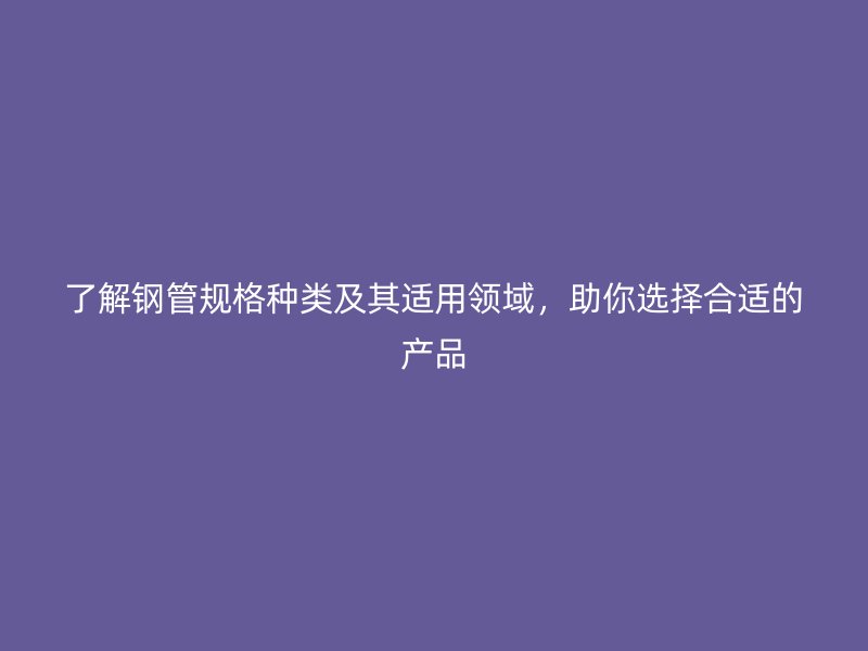 了解鋼管規格種類及其適用領域，助你選擇合適的產品