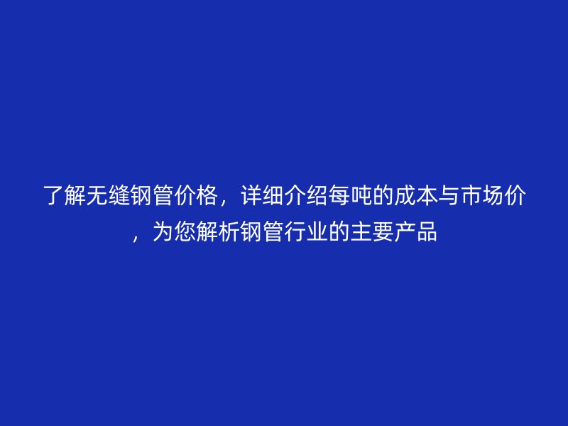 了解無縫鋼管價格，詳細介紹每噸的成本與市場價，為您解析鋼管行業(yè)的主要產(chǎn)品