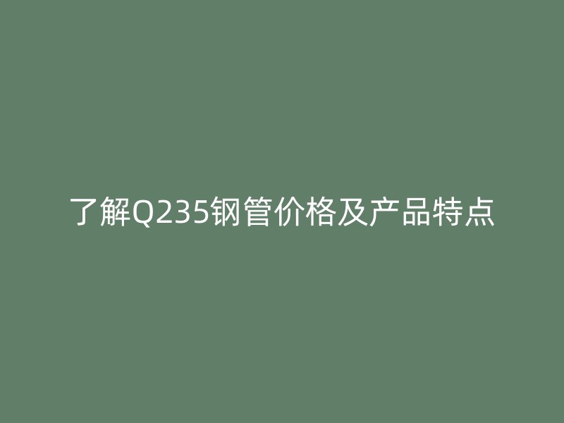 了解Q235鋼管價格及產品特點