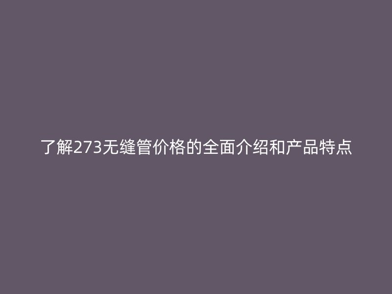 了解273無(wú)縫管價(jià)格的全面介紹和產(chǎn)品特點(diǎn)