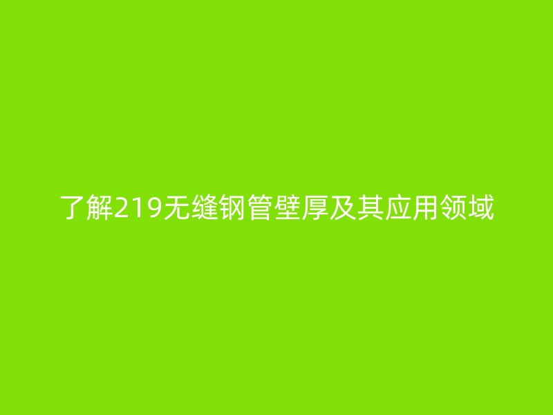 了解219無縫鋼管壁厚及其應用領域