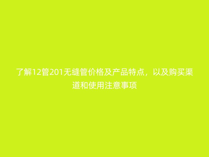 了解12管201無縫管價格及產品特點，以及購買渠道和使用注意事項