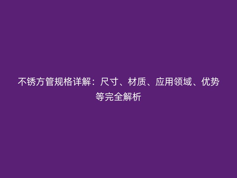 不銹方管規(guī)格詳解：尺寸、材質(zhì)、應(yīng)用領(lǐng)域、優(yōu)勢(shì)等完全解析