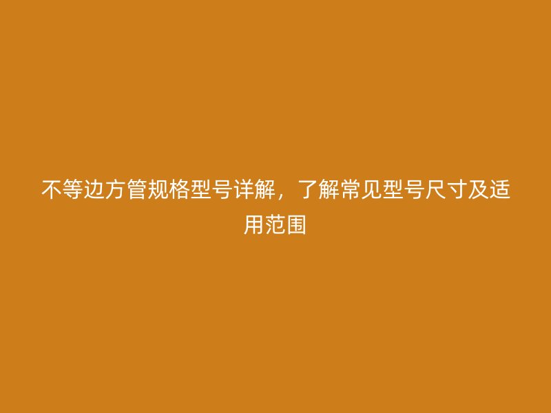 不等邊方管規格型號詳解，了解常見型號尺寸及適用范圍