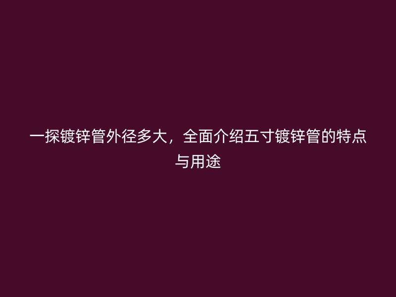 一探鍍鋅管外徑多大，全面介紹五寸鍍鋅管的特點與用途
