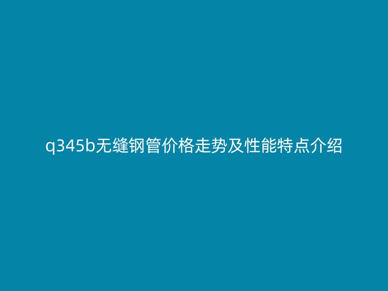 q345b無(wú)縫鋼管價(jià)格走勢(shì)及性能特點(diǎn)介紹