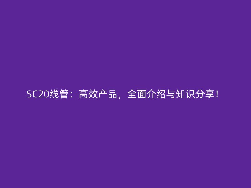 SC20線管：高效產(chǎn)品，全面介紹與知識(shí)分享！