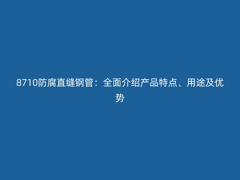 8710防腐直縫鋼管：全面介紹產(chǎn)品特點(diǎn)、用途及優(yōu)勢(shì)