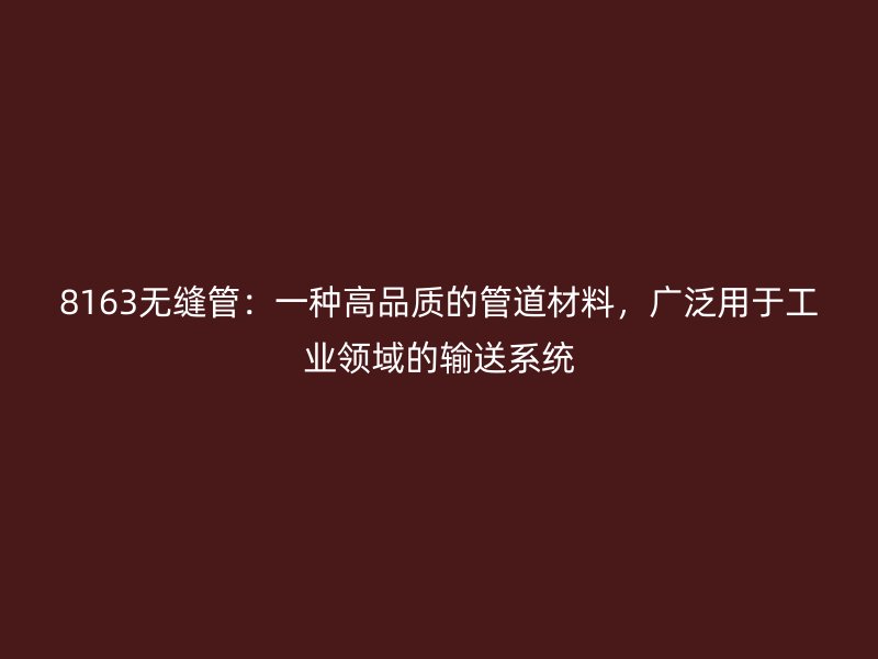8163無縫管：一種高品質的管道材料，廣泛用于工業領域的輸送系統