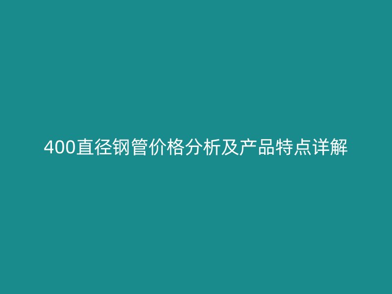 400直徑鋼管價格分析及產品特點詳解