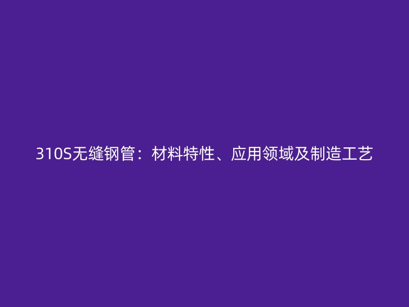 310S無縫鋼管：材料特性、應用領域及制造工藝