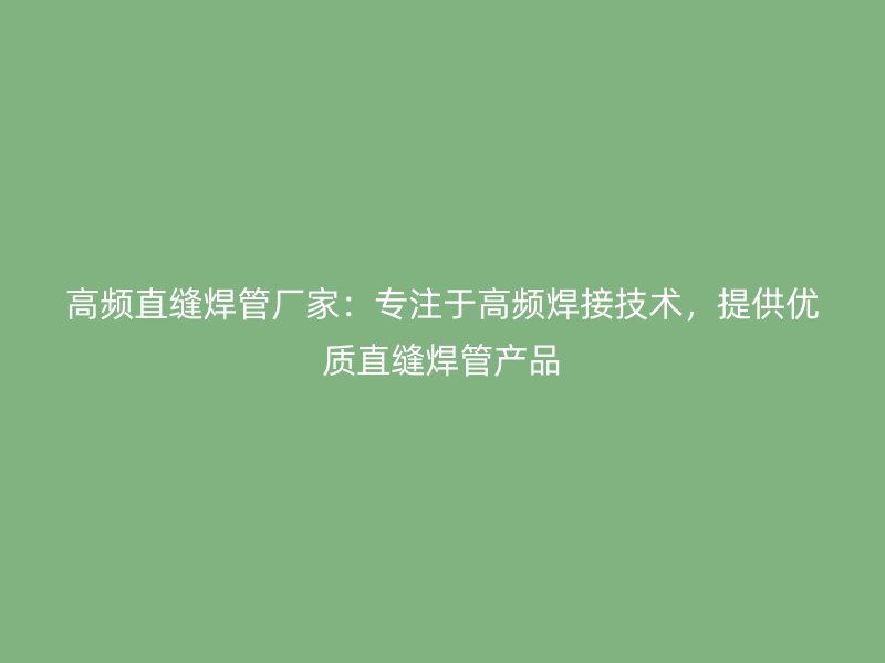 高頻直縫焊管廠家：專注于高頻焊接技術，提供優質直縫焊管產品