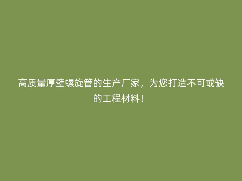 高質量厚壁螺旋管的生產廠家，為您打造不可或缺的工程材料！
