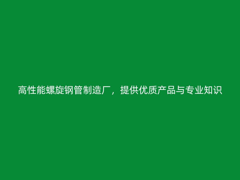 高性能螺旋鋼管制造廠，提供優質產品與專業知識