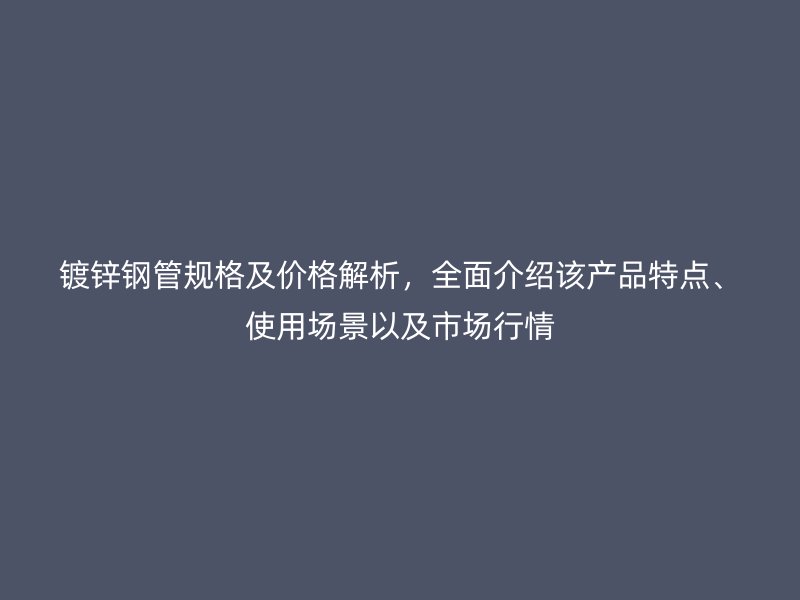 鍍鋅鋼管規格及價格解析，全面介紹該產品特點、使用場景以及市場行情