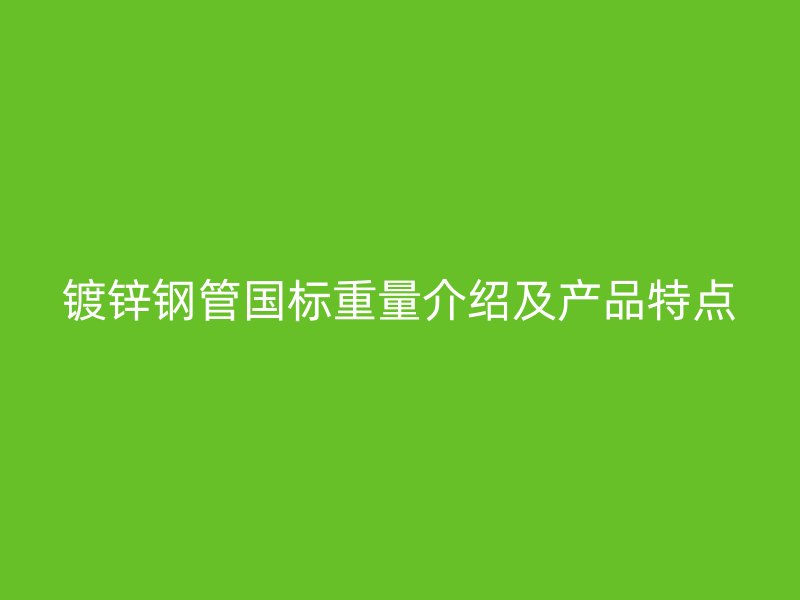 鍍鋅鋼管國標重量介紹及產品特點