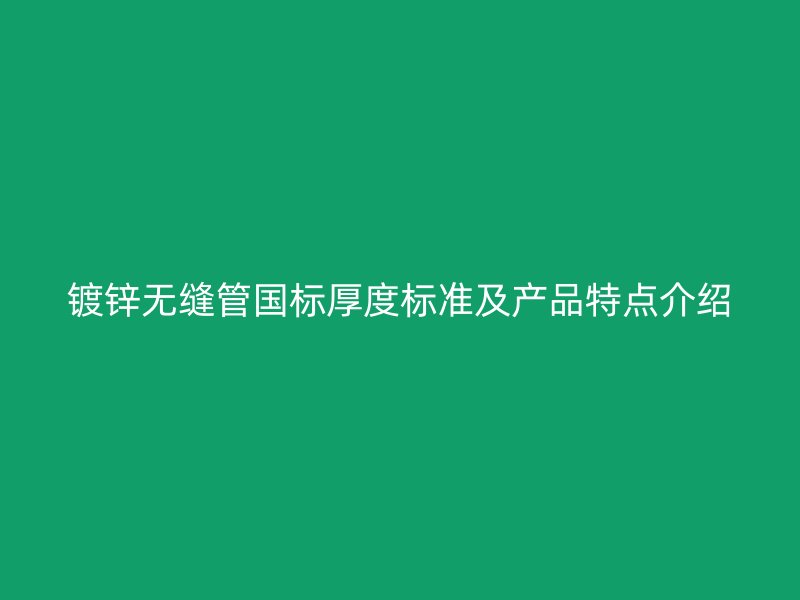 鍍鋅無縫管國標(biāo)厚度標(biāo)準(zhǔn)及產(chǎn)品特點介紹