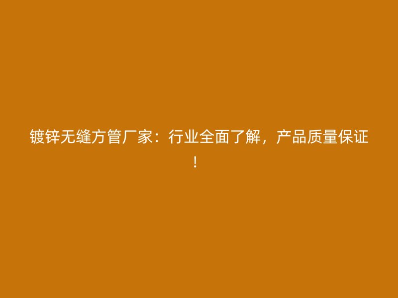 鍍鋅無縫方管廠家：行業(yè)全面了解，產(chǎn)品質(zhì)量保證！