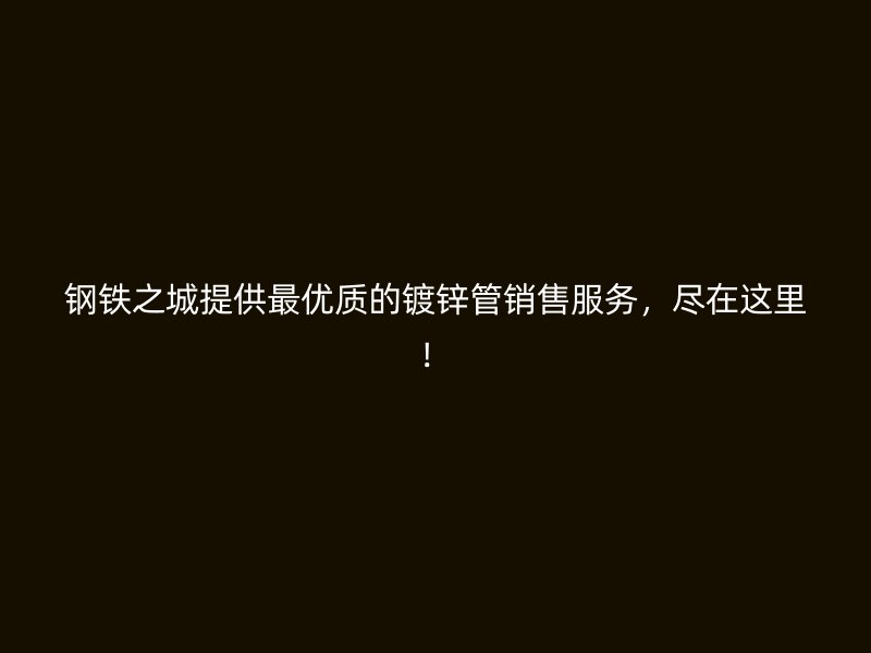 鋼鐵之城提供最優(yōu)質(zhì)的鍍鋅管銷售服務(wù)，盡在這里！