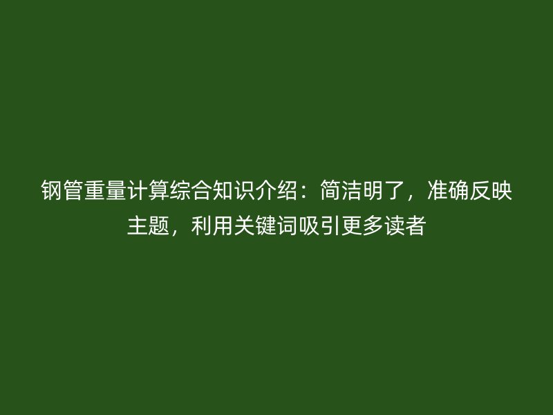 鋼管重量計(jì)算綜合知識(shí)介紹：簡(jiǎn)潔明了，準(zhǔn)確反映主題，利用關(guān)鍵詞吸引更多讀者
